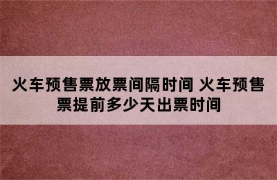 火车预售票放票间隔时间 火车预售票提前多少天出票时间